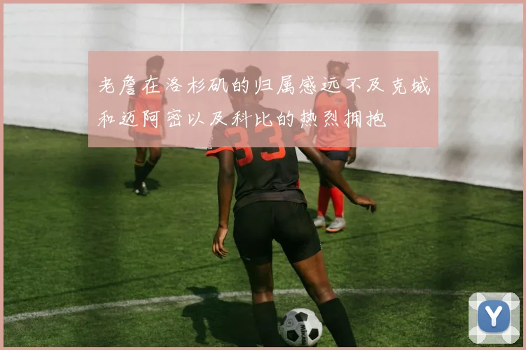 老詹在洛杉矶的归属感远不及克城和迈阿密以及科比的热烈拥抱