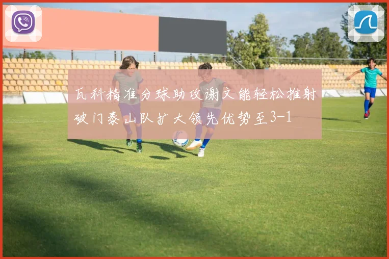 瓦科精准分球助攻谢文能轻松推射破门泰山队扩大领先优势至3-1