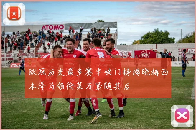 欧冠历史最多赛季破门榜揭晓梅西本泽马领衔莱万紧随其后