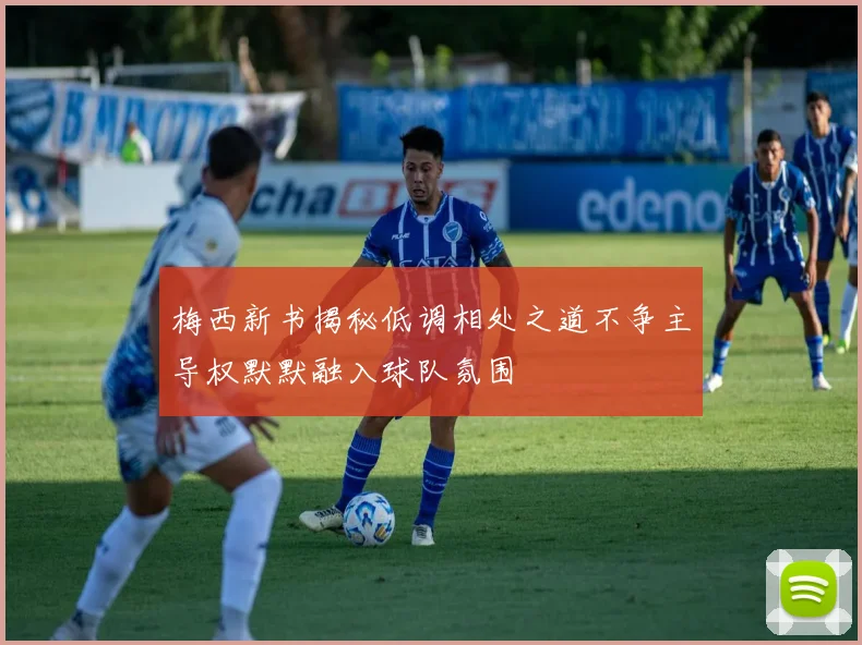 梅西新书揭秘低调相处之道不争主导权默默融入球队氛围