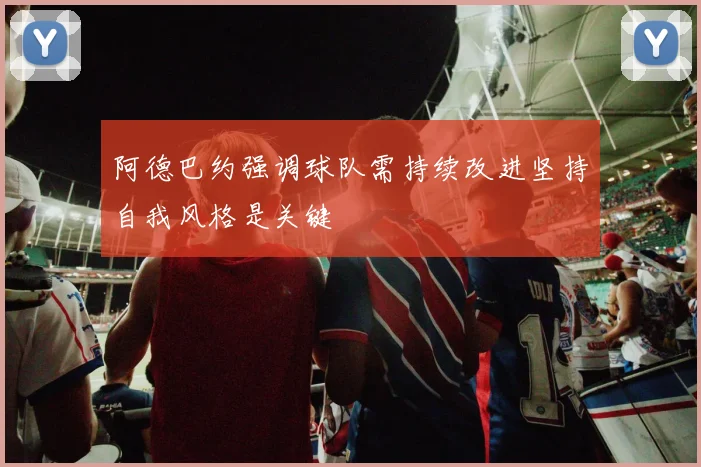 阿德巴约强调球队需持续改进坚持自我风格是关键