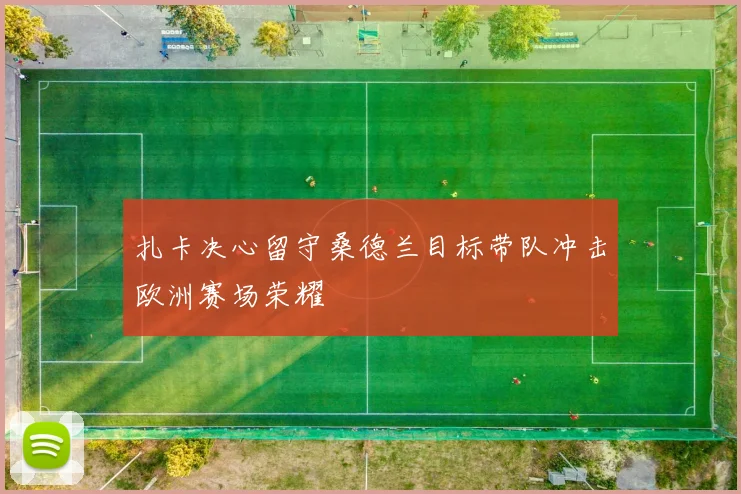 扎卡决心留守桑德兰目标带队冲击欧洲赛场荣耀
