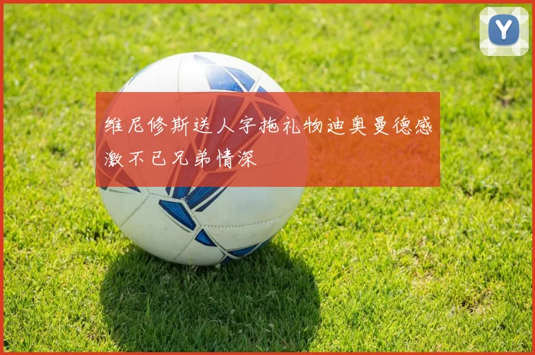 维尼修斯送人字拖礼物迪奥曼德感激不已兄弟情深