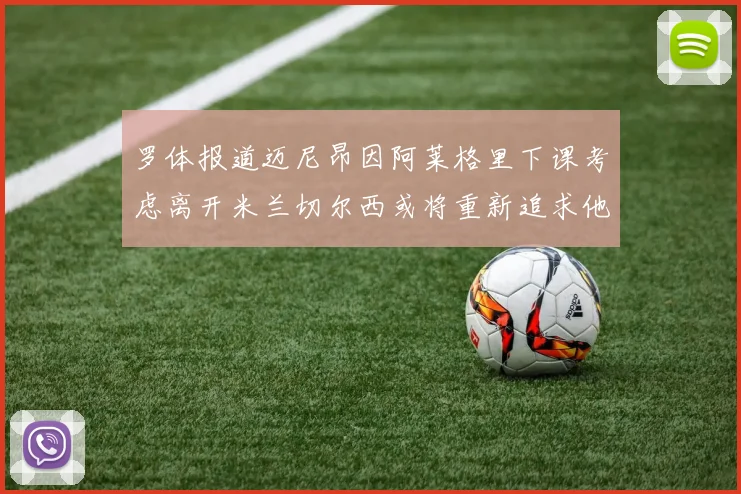 罗体报道迈尼昂因阿莱格里下课考虑离开米兰切尔西或将重新追求他