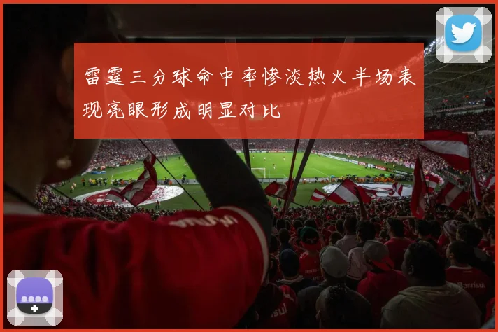 雷霆三分球命中率惨淡热火半场表现亮眼形成明显对比