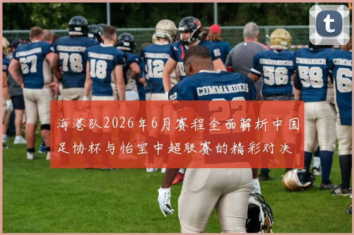 海港队2026年6月赛程全面解析中国足协杯与怡宝中超联赛的精彩对决