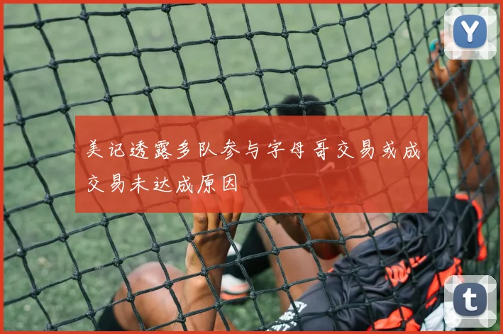 美记透露多队参与字母哥交易或成交易未达成原因