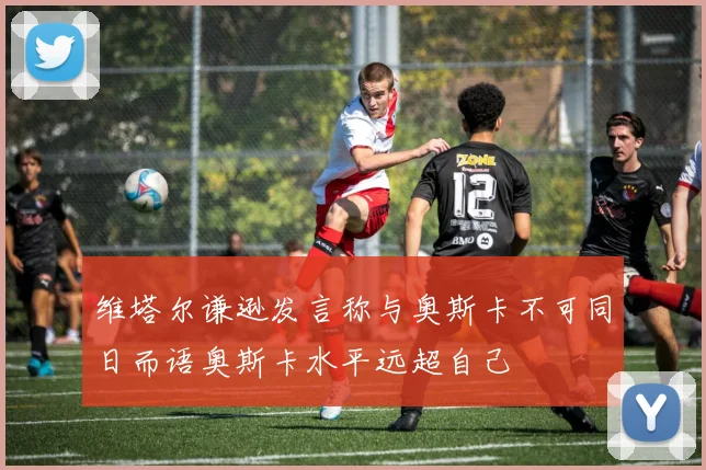 维塔尔谦逊发言称与奥斯卡不可同日而语奥斯卡水平远超自己