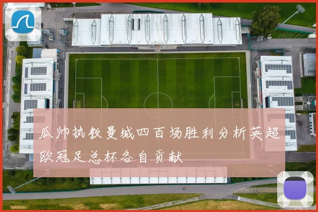 瓜帅执教曼城四百场胜利分析英超欧冠足总杯各自贡献