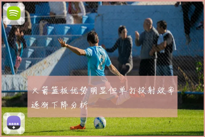 火箭篮板优势明显但单打投射效率逐渐下降分析