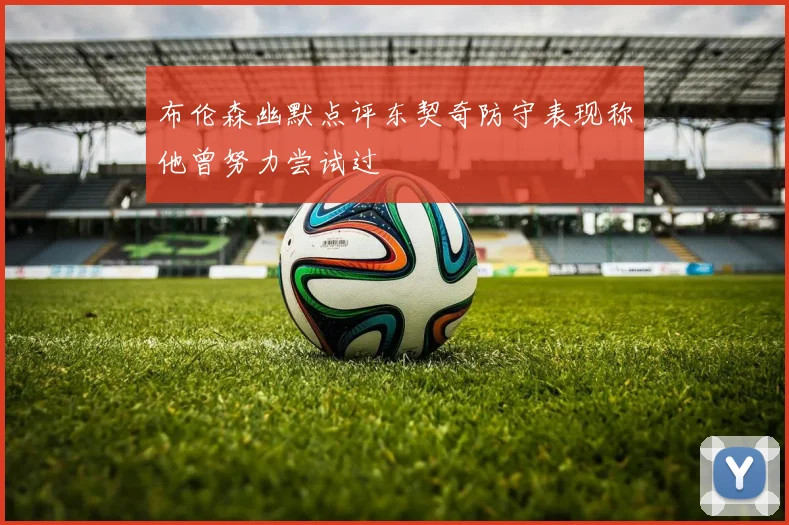 布伦森幽默点评东契奇防守表现称他曾努力尝试过