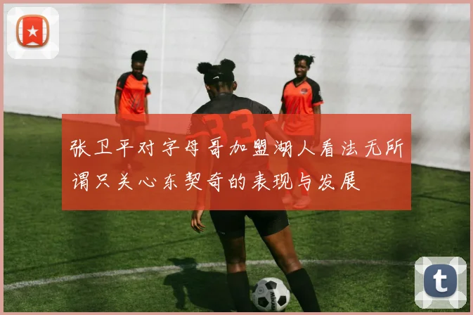 张卫平对字母哥加盟湖人看法无所谓只关心东契奇的表现与发展